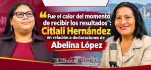 Fue el calor del momento de recibir los resultados: Citlali Hernández en relación a declaraciones de Abelina López